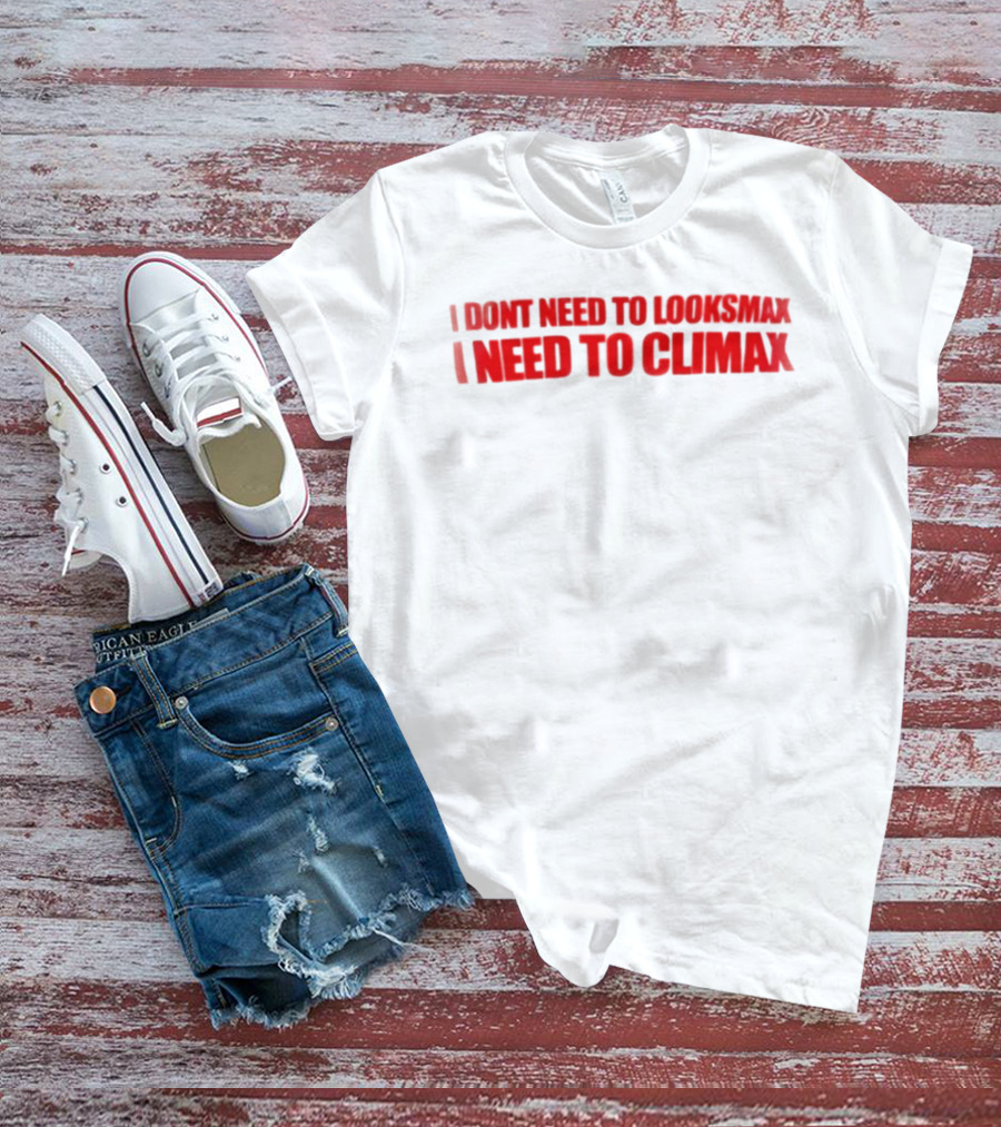 I Dont Need To Looksmax I Need To Climax Sarcastic Bold Humor T-Shirt