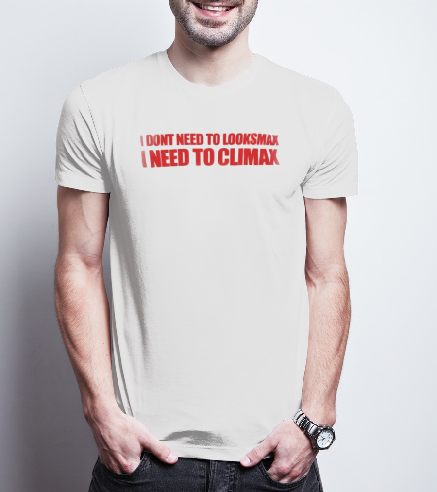 I Dont Need To Looksmax I Need To Climax Sarcastic Bold Humor T-Shirt