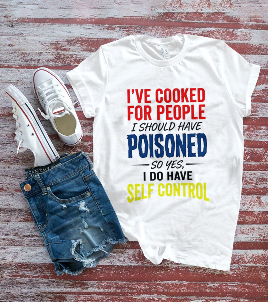 I've Cooked For People I Should Have Poisoned So Yes I Do Have Self Control T-Shirt