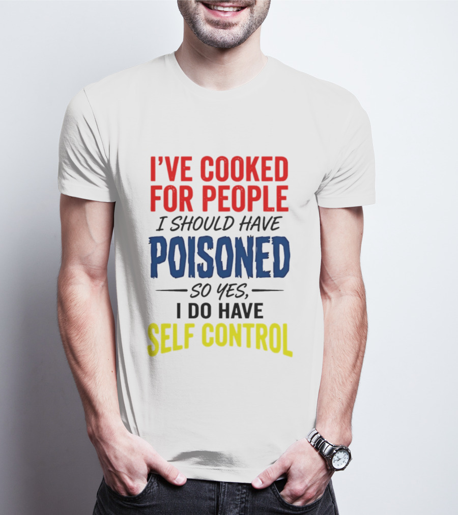 I've Cooked For People I Should Have Poisoned So Yes I Do Have Self Control T-Shirt