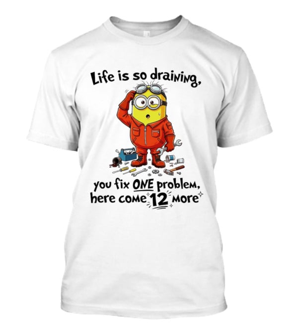 Life Is So Draining You Fix One Problem Here Come 12 More Minion T-Shirt