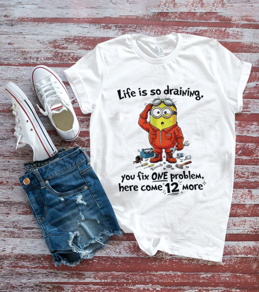 Life Is So Draining You Fix One Problem Here Come 12 More Minion T-Shirt