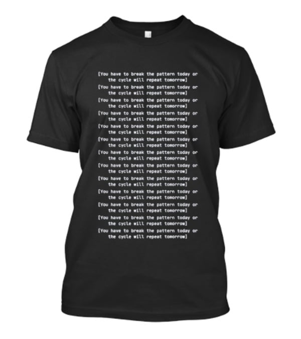You Have To Break The Pattern Today Or The Cycle Will Repeat Tomorrow T-Shirt