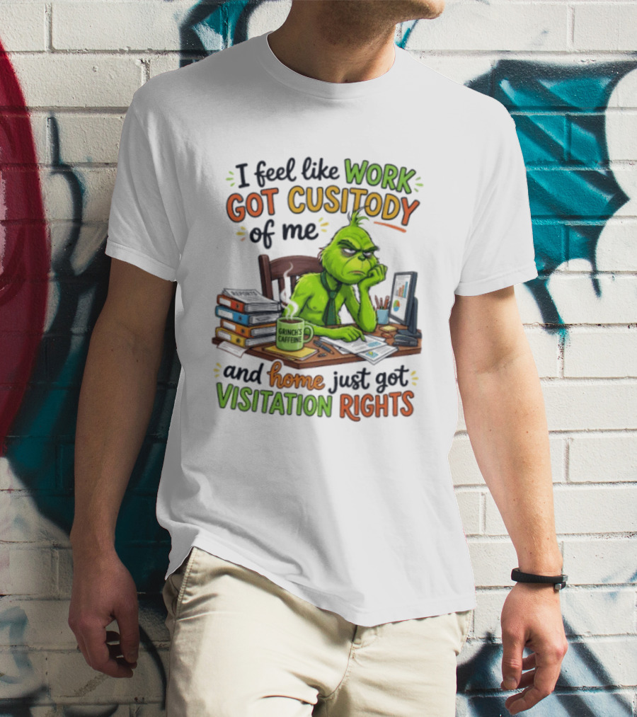 I Feel Like Work Got Custody Of Me Grinch Home Just Got Visitation Rights T-Shirt