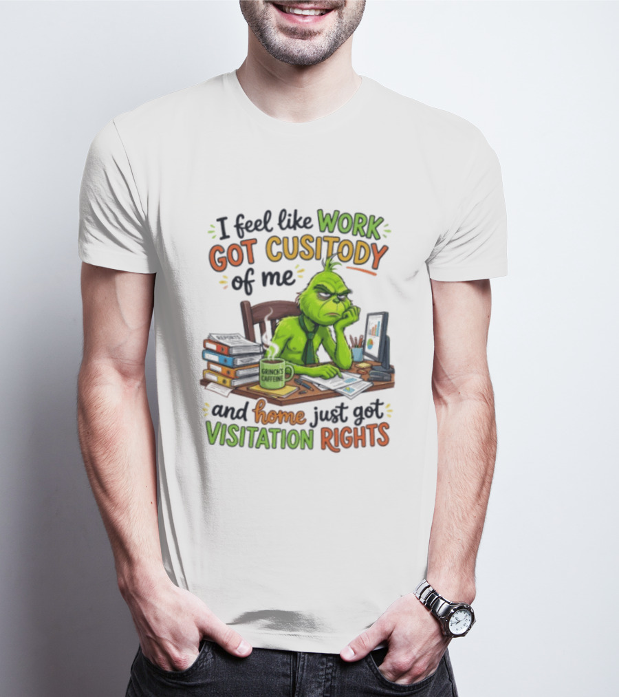 I Feel Like Work Got Custody Of Me Grinch Home Just Got Visitation Rights T-Shirt