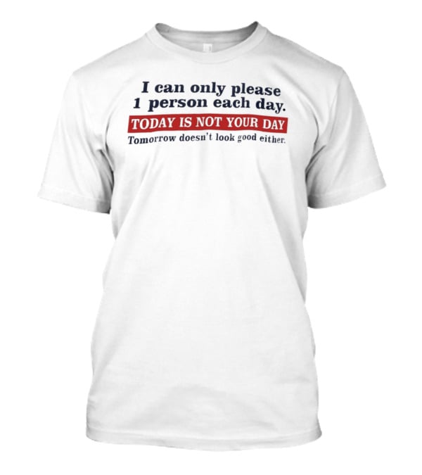 I Can Only Please 1 Person Each Day Today Is Not Your Day Tomorrow Doesn't Look Good Either T-Shirt