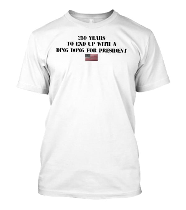 Fourth Of July 250 Years To End Up With A Ding Dong For President Flag T-Shirt