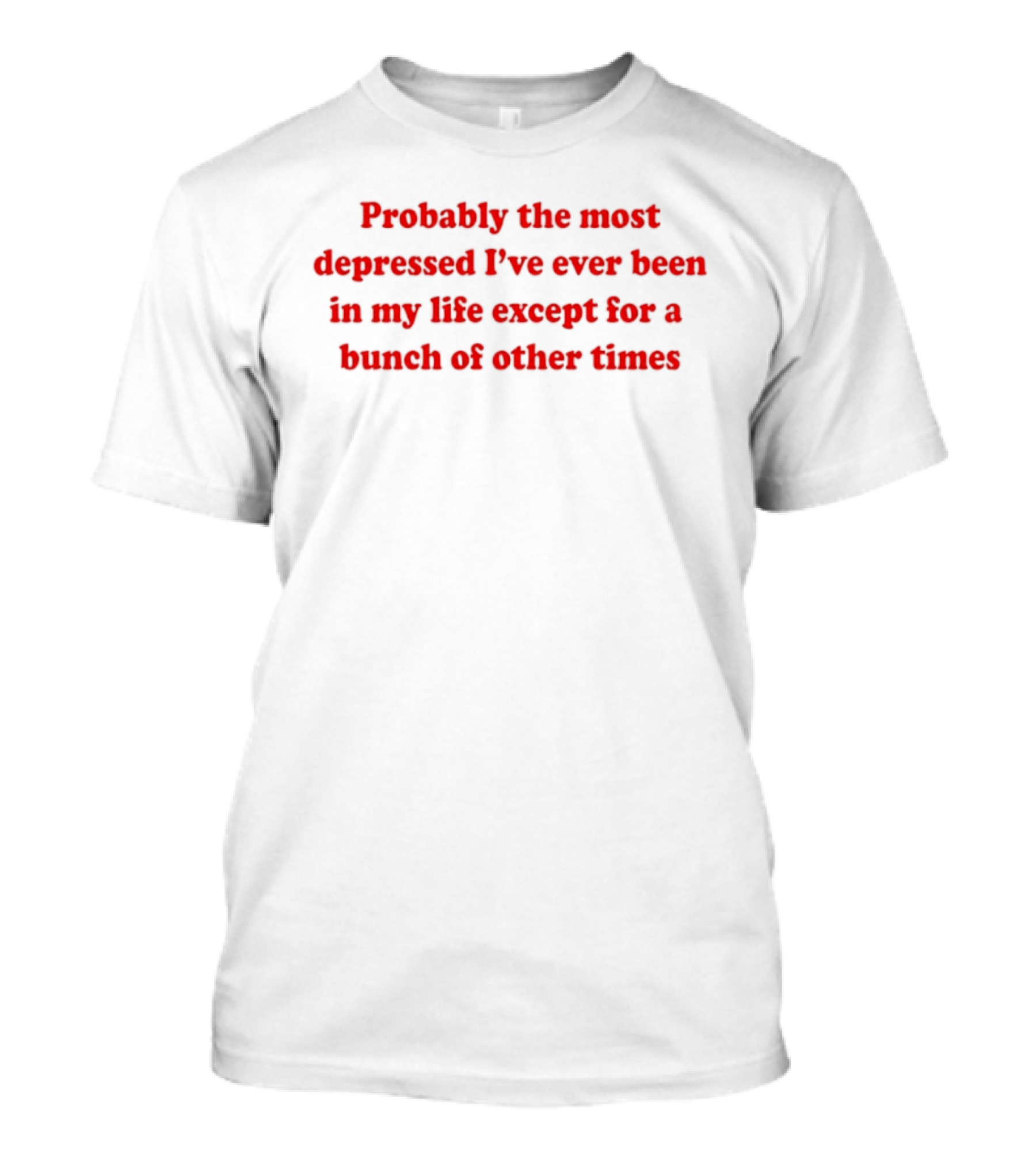 Probably The Most Depressed I've Ever Been Except For A Bunch Of Other Times T-Shirt