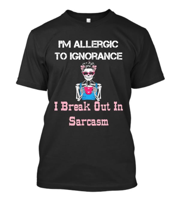 I'm Allergic To Ignorance Skeleton Break Out In Sarcasm T-Shirt