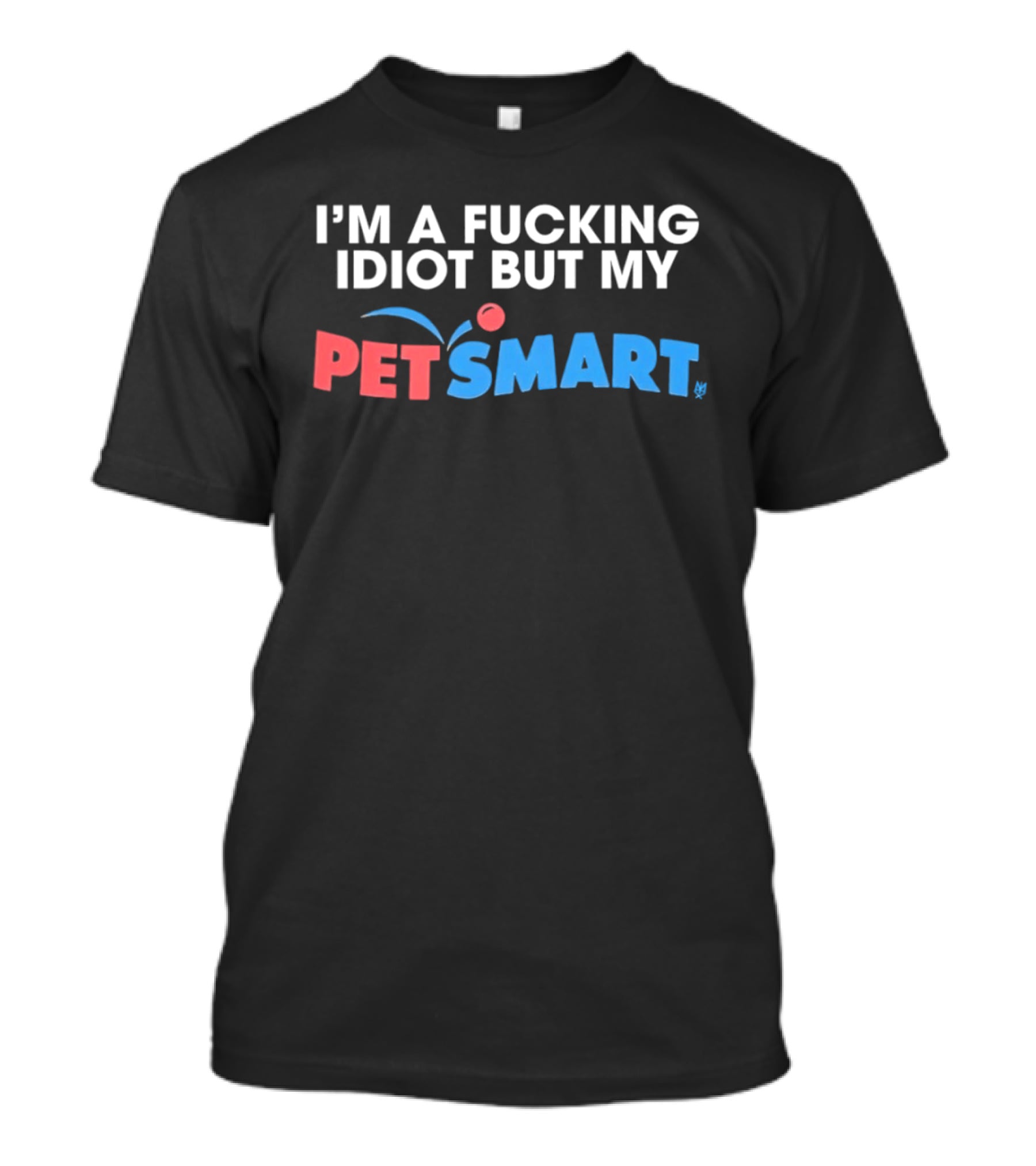 I'm A Fucking Idiot But My PetSmart T-Shirt