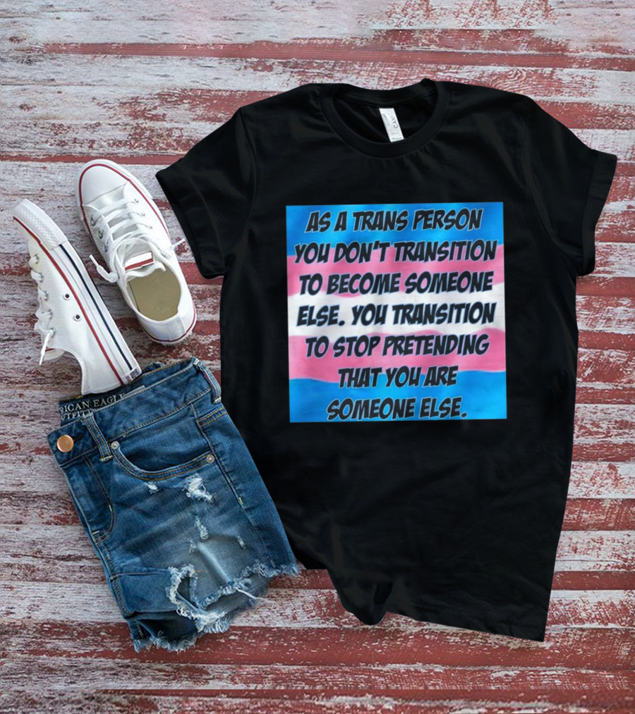 As A Trans Person You Transition To Stop Pretending You Are Someone Else T-Shirt