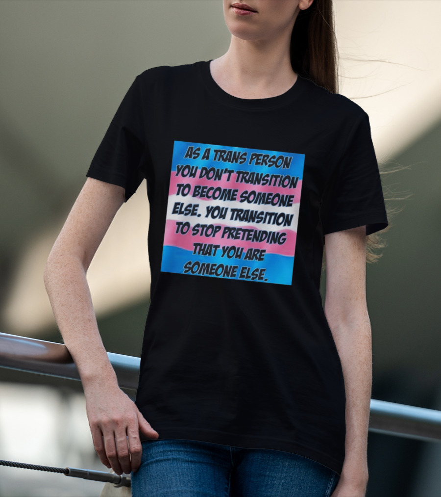 As A Trans Person You Transition To Stop Pretending You Are Someone Else T-Shirt