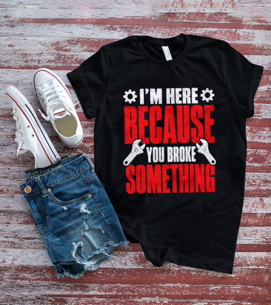 I'm Here Because You Broke Something Gears And Wrenches T-Shirt