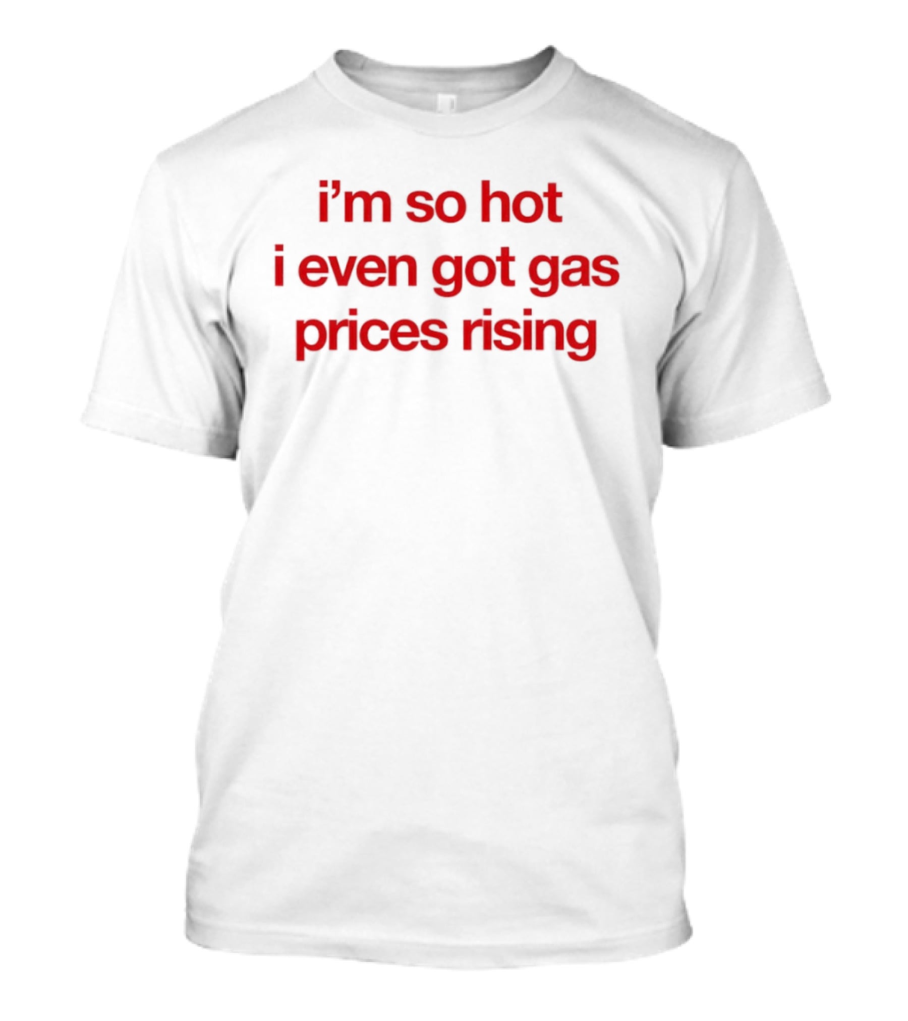 I'm So Hot I Even Got Gas Prices Rising T-Shirt
