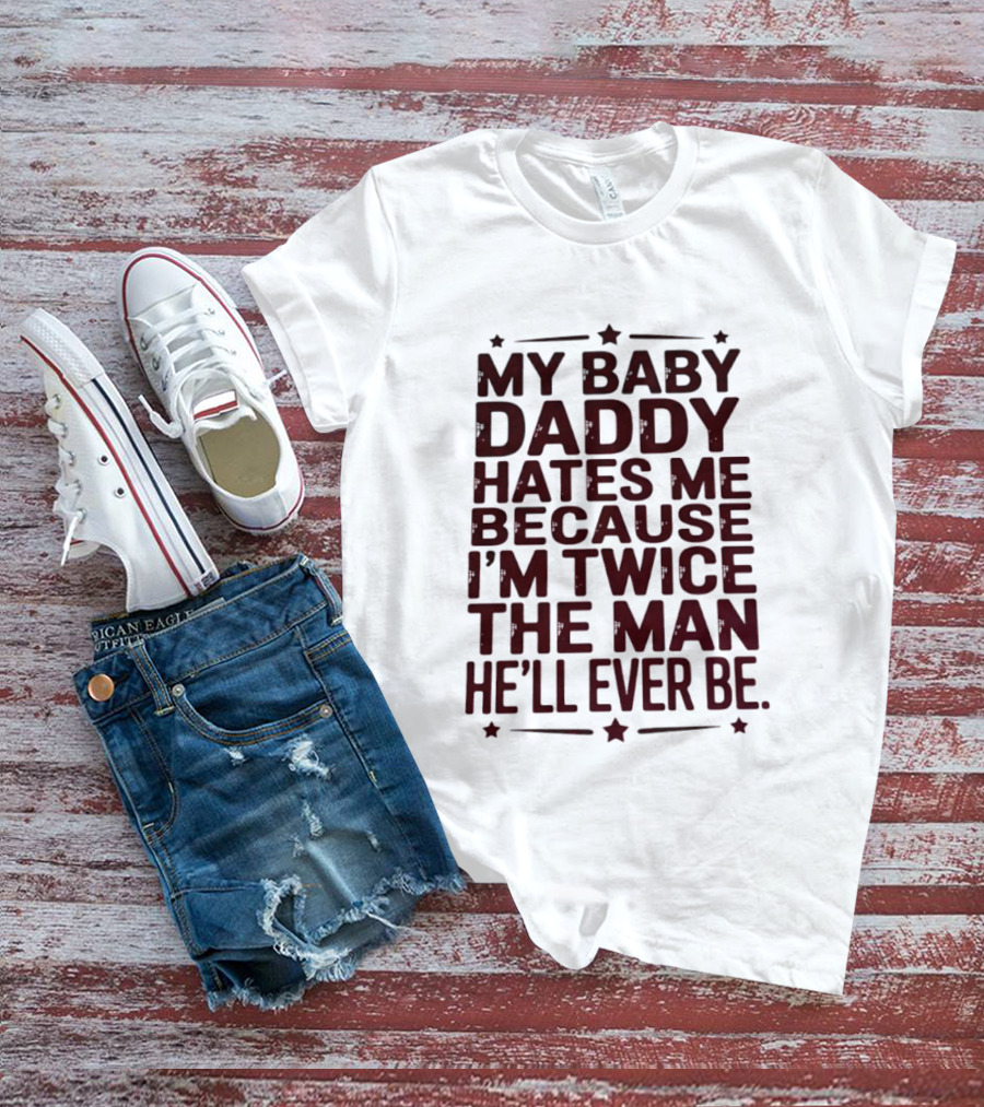My Baby Daddy Hates Me Because I'm Twice The Man He'll Ever Be T-Shirt