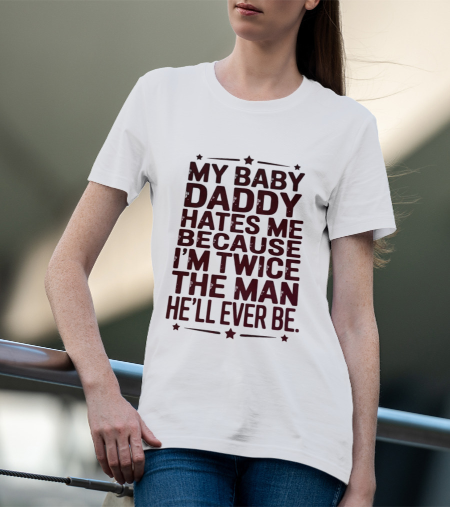 My Baby Daddy Hates Me Because I'm Twice The Man He'll Ever Be T-Shirt