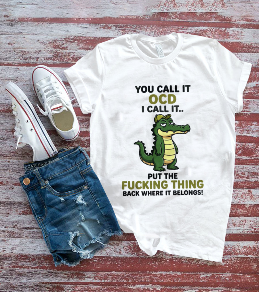 You Call It OCD I Call It Put The Fucking Thing Back Where It Belongs Crocodile Wearing Hat T-Shirt