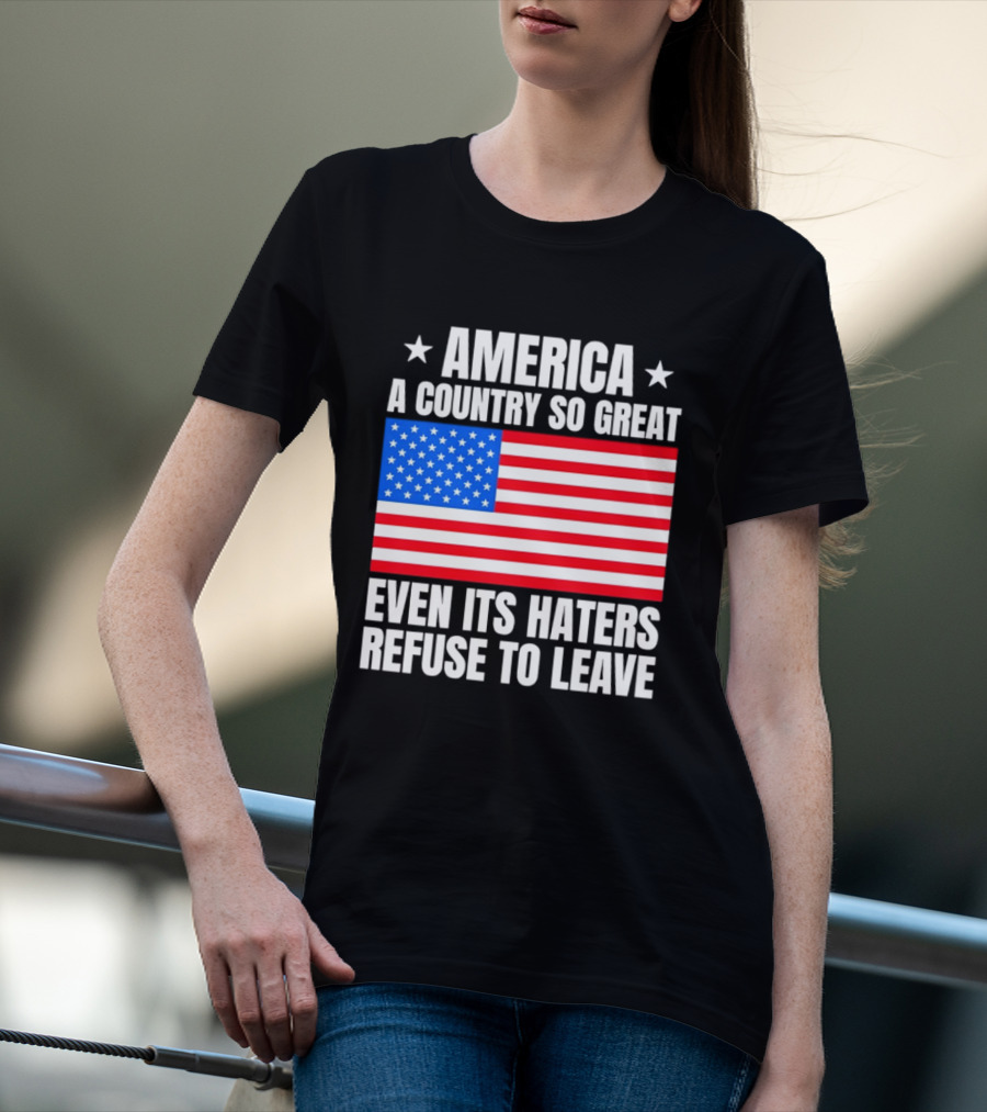 America A Country So Great Even Its Haters Refuse To Leave Flag Stars T-Shirt