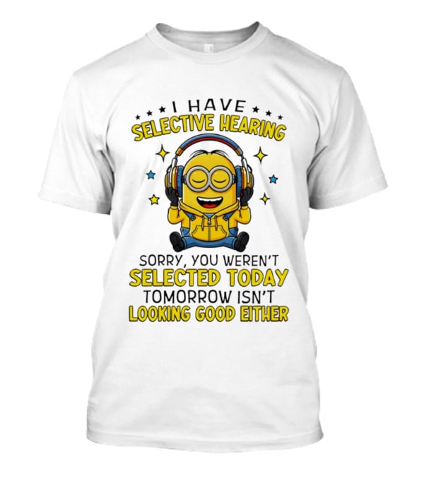 Minion I Have Selective Hearing Sorry You Weren't Selected Today Tomorrow Isn't Looking Good Either T-Shirt