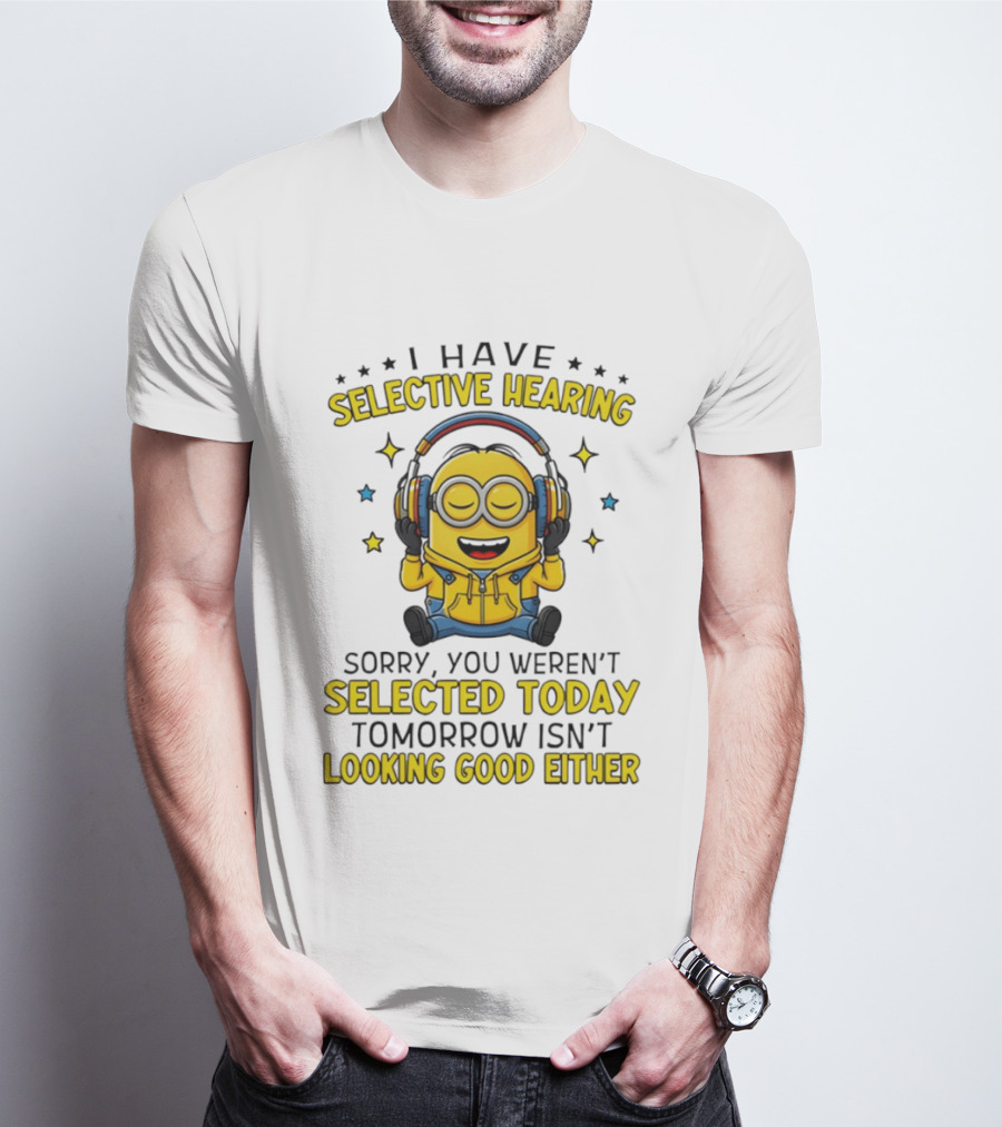 Minion I Have Selective Hearing Sorry You Weren't Selected Today Tomorrow Isn't Looking Good Either T-Shirt