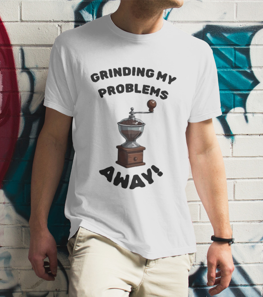 Grinding My Problems Away Coffee Grinder T-Shirt