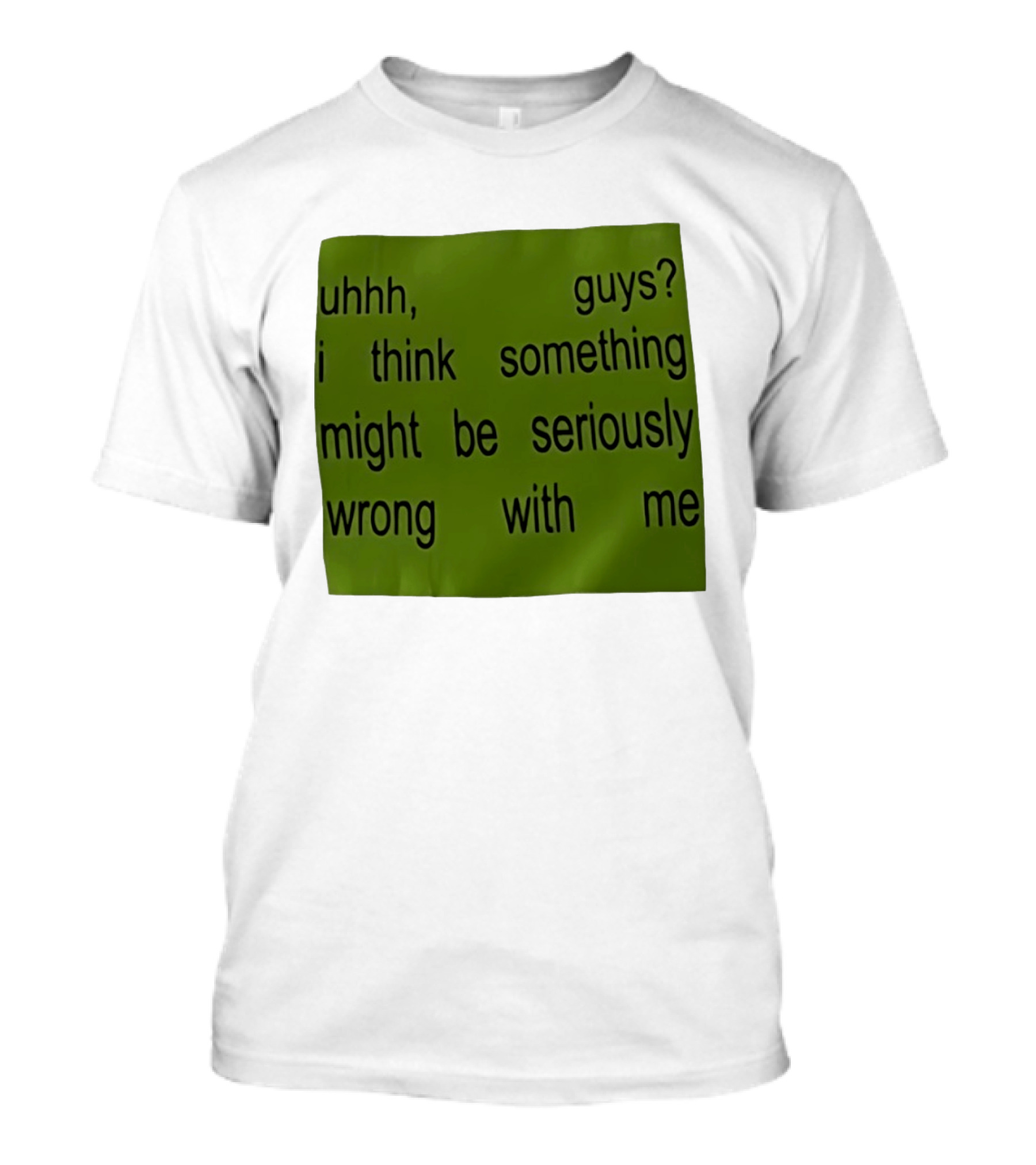 Uhhh Guys I Think Something Might Be Seriously Wrong With Me T-Shirt