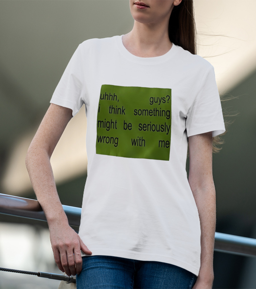 Uhhh Guys I Think Something Might Be Seriously Wrong With Me T-Shirt