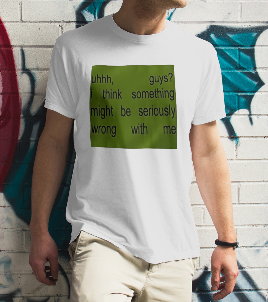 Uhhh Guys I Think Something Might Be Seriously Wrong With Me T-Shirt