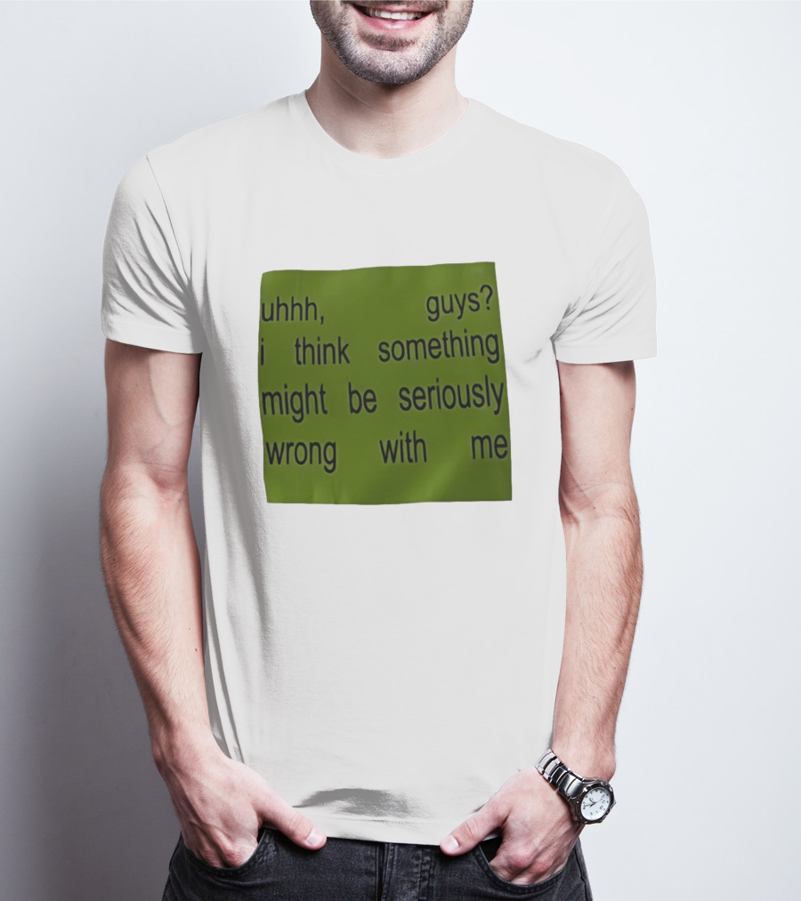 Uhhh Guys I Think Something Might Be Seriously Wrong With Me T-Shirt