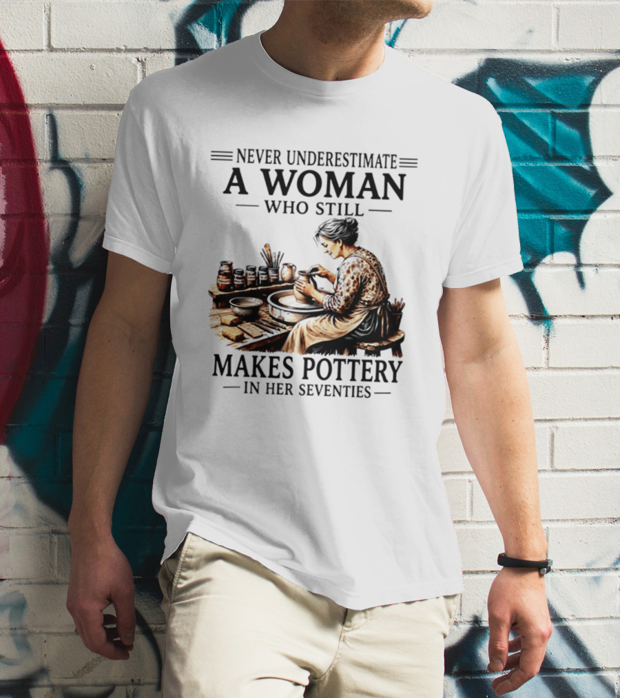 Never Underestimate A Woman Who Makes Pottery In Her Seventies T-Shirt