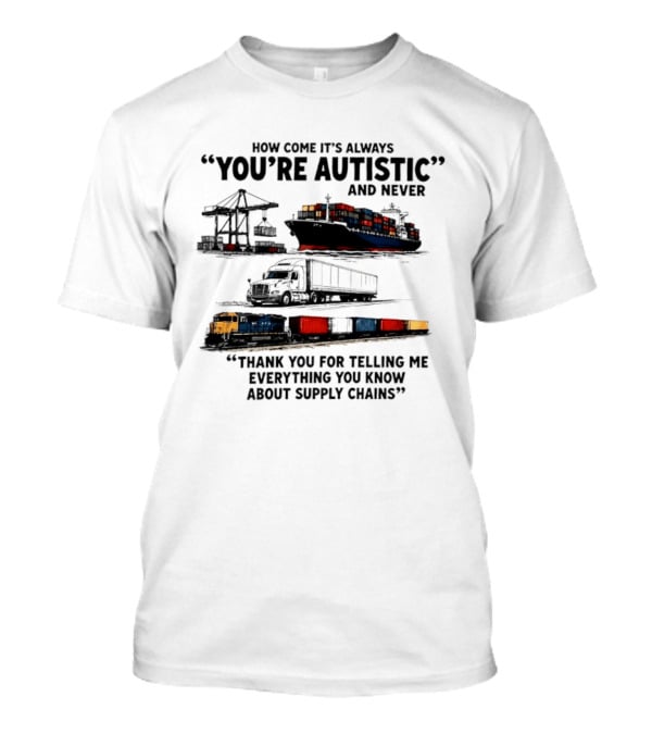 How Come It's Always "You're Autistic" And Never "Thank You For Telling Me Everything You Know About Supply Chains T-Shirt
