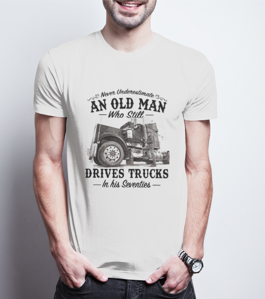 Never Underestimate An Old Man Who Still Drives Trucks In His Seventies T-Shirt