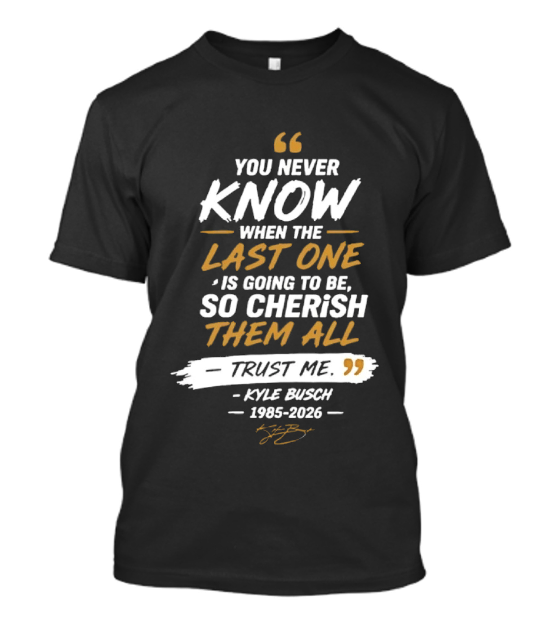You Never Know When The Last One Is Going To Be So Cherish Them All Trust Me Kyle Busch 1985 2026 T-Shirt
