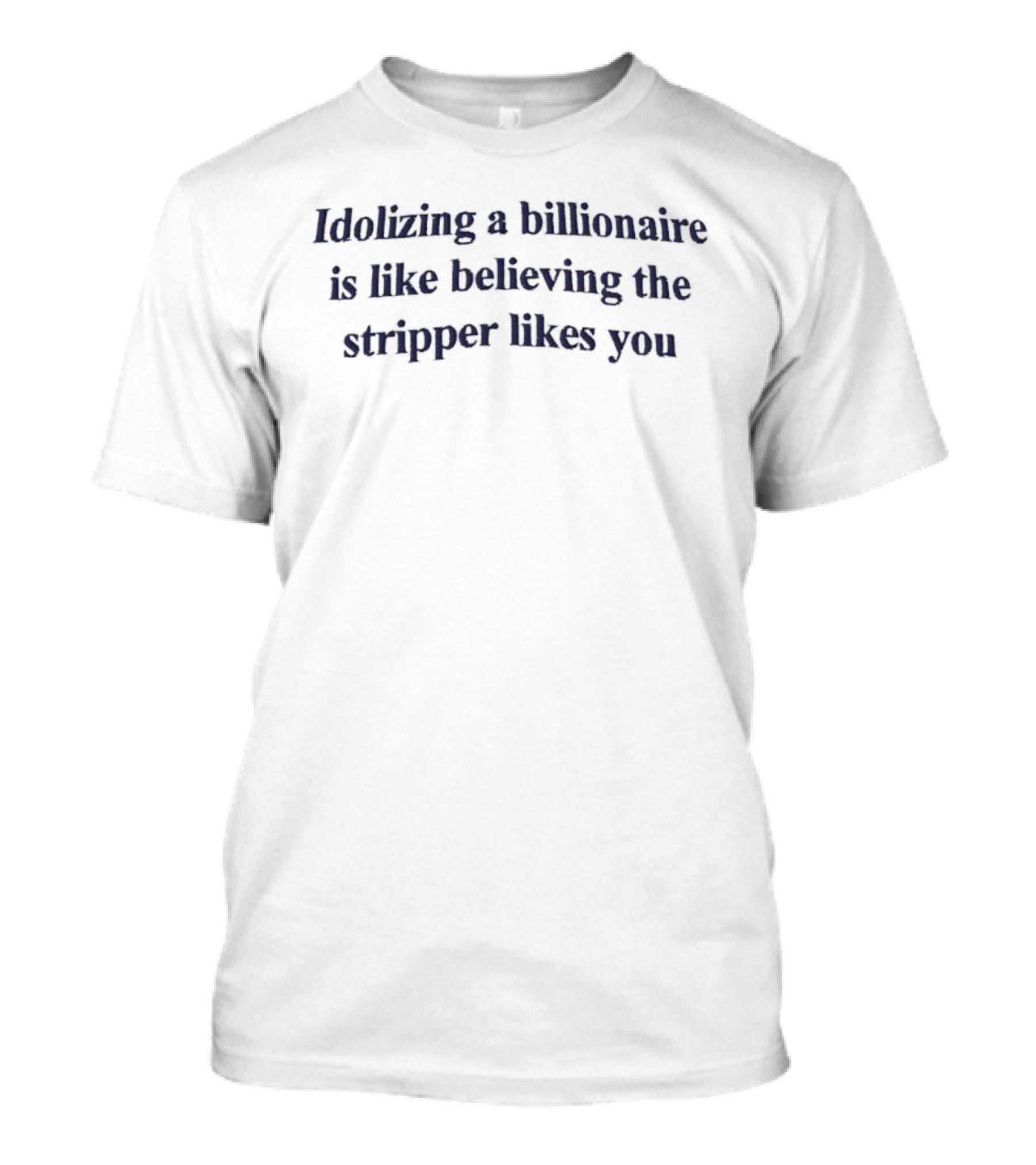 Idolizing A Billionaire Is Like Believing The Stripper Likes You T-Shirt