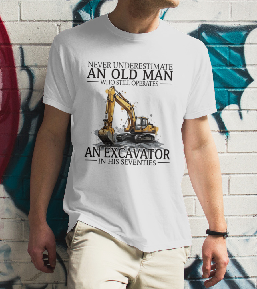Never Underestimate An Old Man Who Still Operates An Excavator In His Seventies T-Shirt