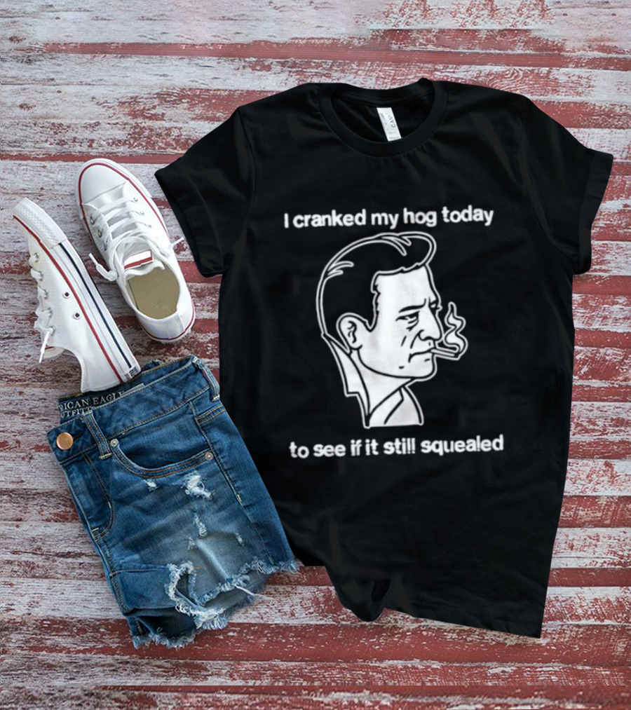 I Cranked My Hog Today To See If It Still Squealed Man Smoking T-Shirt