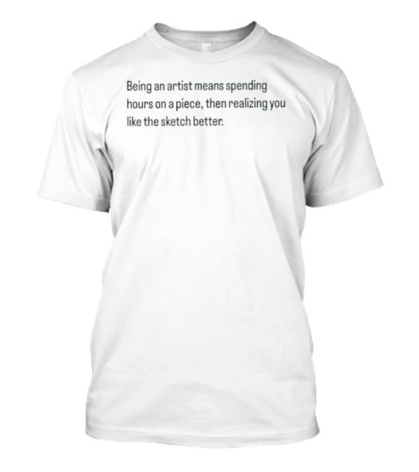 Being An Artist Means Spending Hours On A Piece Then Realizing You Like The Sketch Better T-Shirt