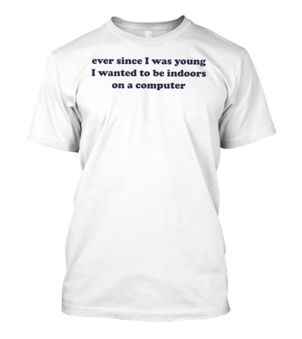 Ever Since I Was Young I Wanted To Be Indoors On A Computer T-Shirt