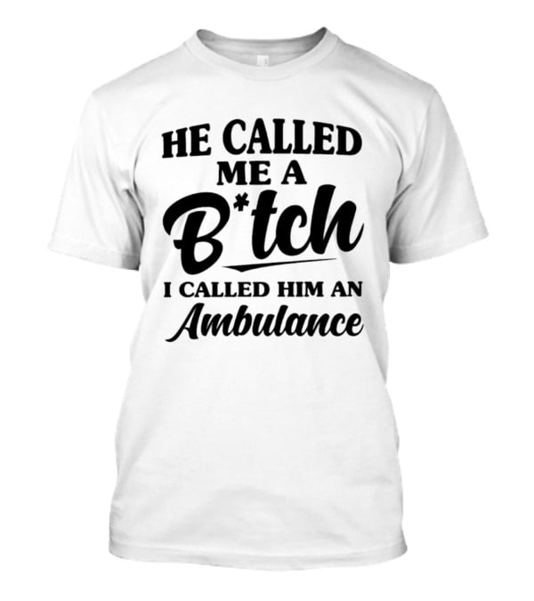 He Called Me A B*tch I Called Him An Ambulance T-Shirt