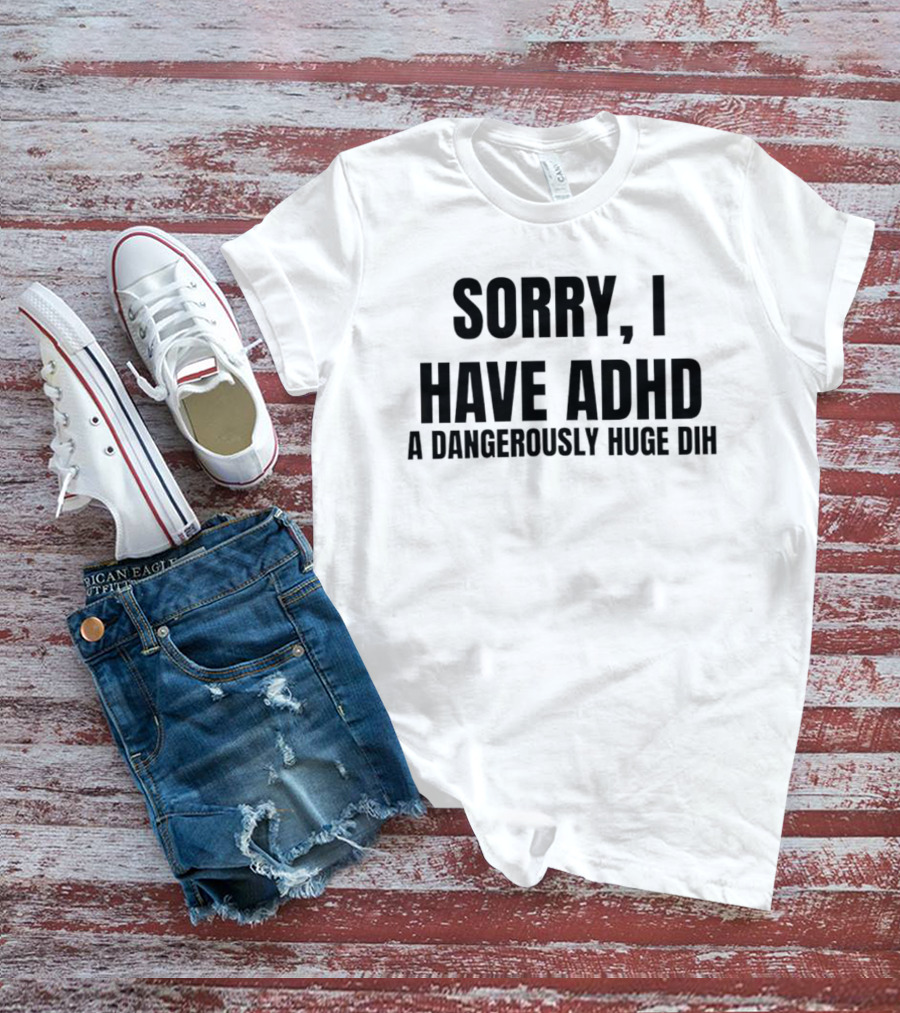 Sorry I Have ADHD A Dangerously Huge Dih T-Shirt
