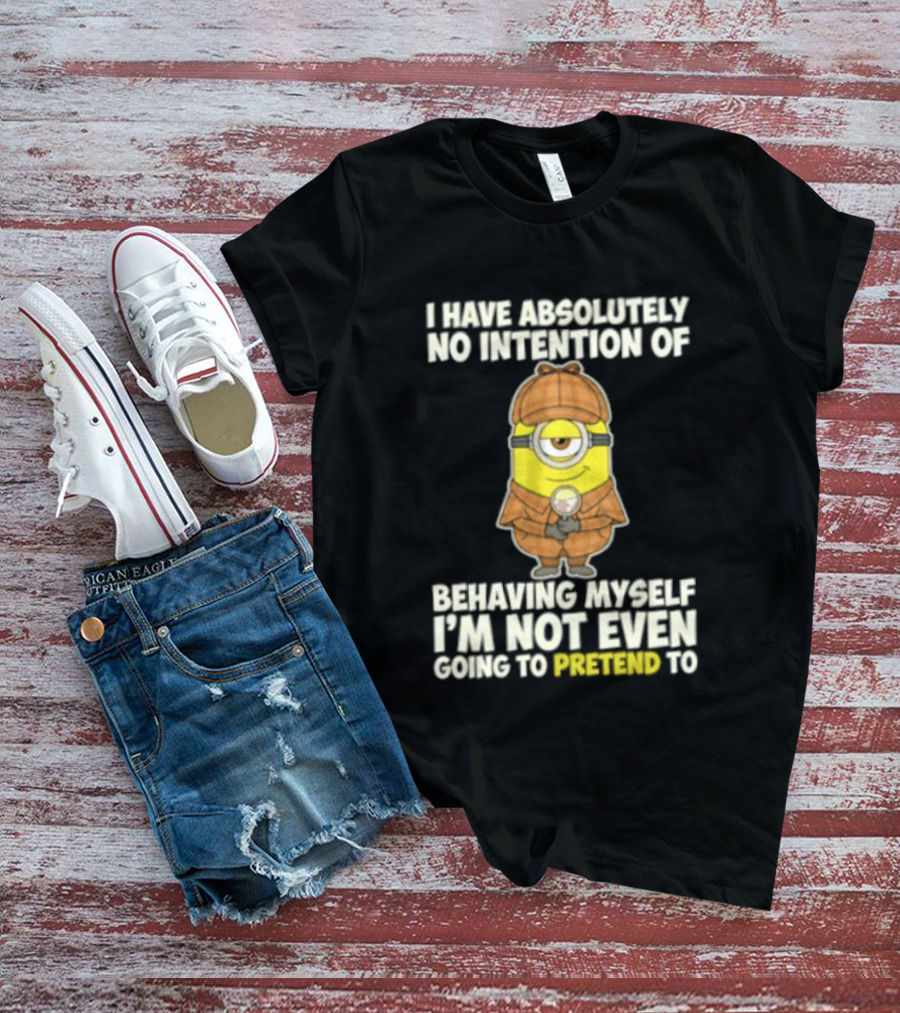 Minion I Have Absolutely No Intention Of Behaving Myself I'm Not Even Going To Pretend To T-Shirt