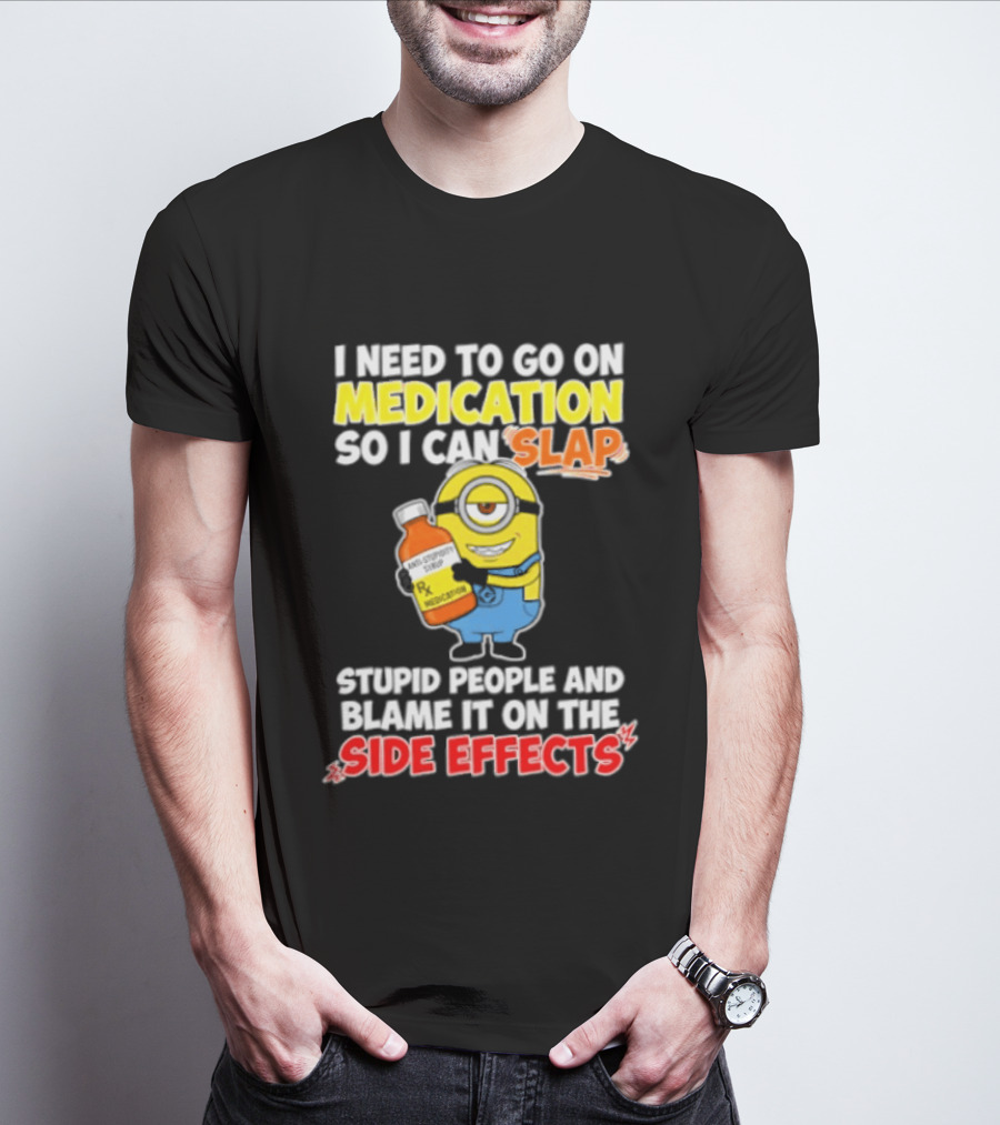 Minion I Need To Go On Medication So I Can Slap Stupid People And Blame It On The Side Effects T-Shirt
