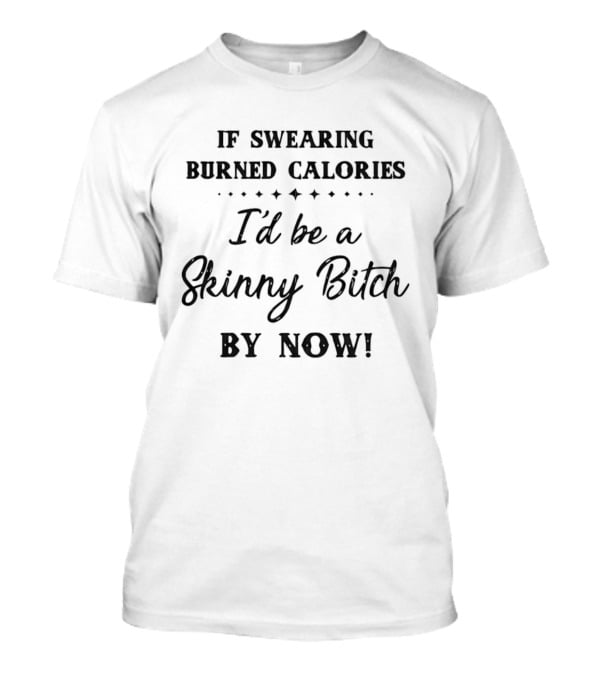 If Swearing Burned Calories I'd Be A Skinny Bitch By Now T-Shirt