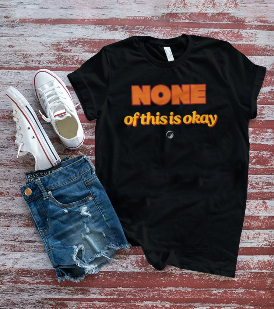 NONE Of This Is Okay T-Shirt
