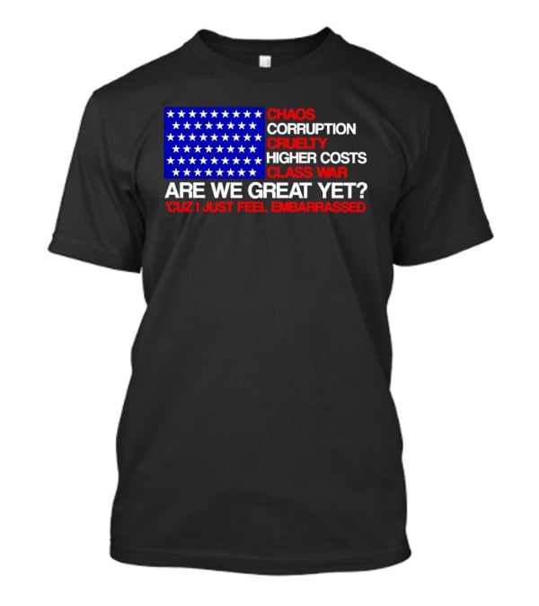 Chaos Corruption Cruelty Higher Costs Class War Are We Great Yet Flag Stars Cuz I Just Feel Embarrassed T-Shirt
