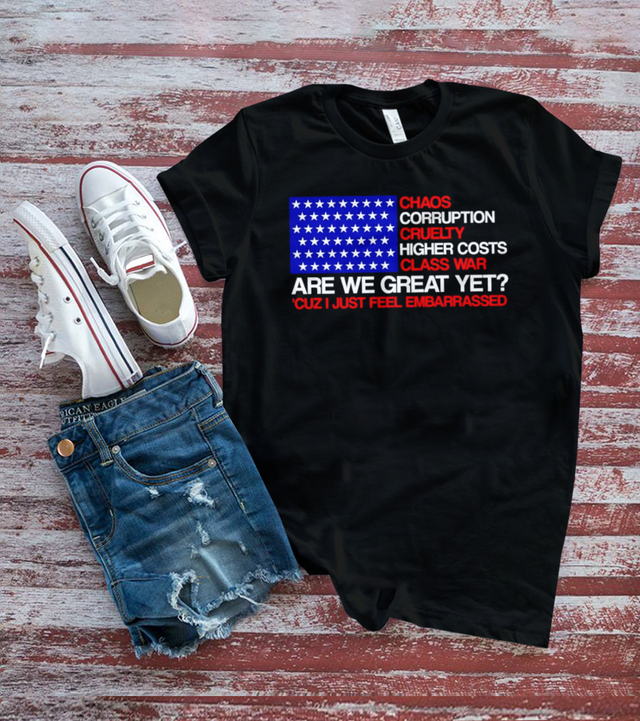 Chaos Corruption Cruelty Higher Costs Class War Are We Great Yet Flag Stars Cuz I Just Feel Embarrassed T-Shirt