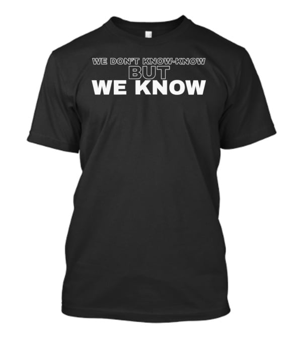 We Don't Know Know But We Know T-Shirt