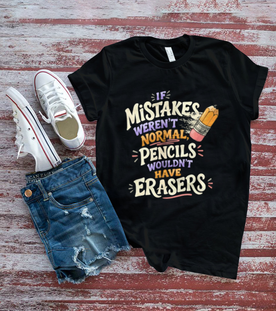 If Mistakes Weren't Normal Pencils Wouldn't Have Erasers T-Shirt
