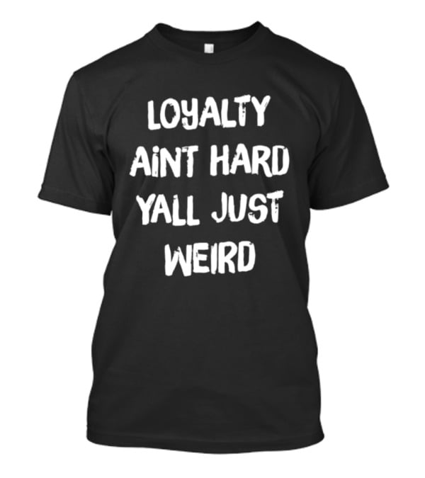 Loyalty Ain't Hard Y'all Just Weird T-Shirt