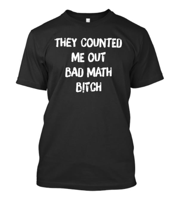 They Counted Me Out Bad Math Bitch T-Shirt